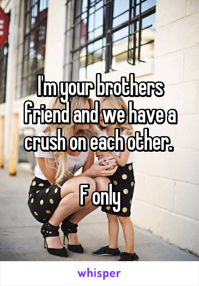 I'm your brothers friend and we have a crush on each other. 

F only