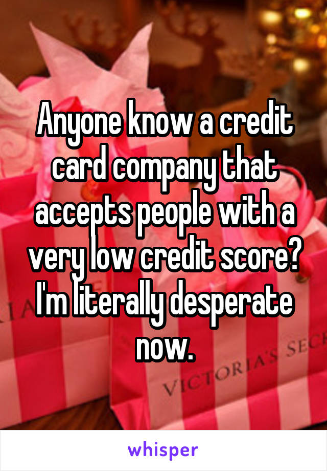 Anyone know a credit card company that accepts people with a very low credit score?
I'm literally desperate now.