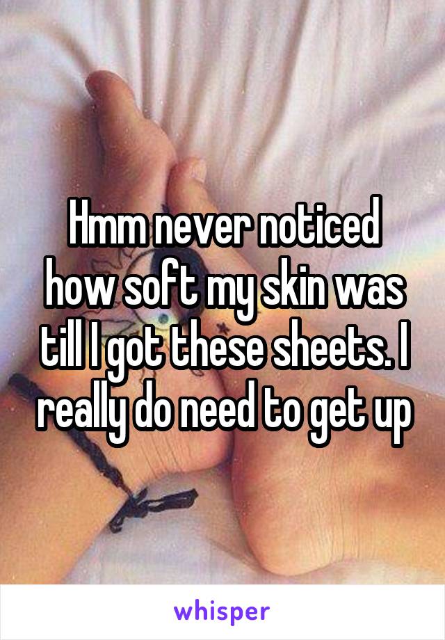 Hmm never noticed how soft my skin was till I got these sheets. I really do need to get up