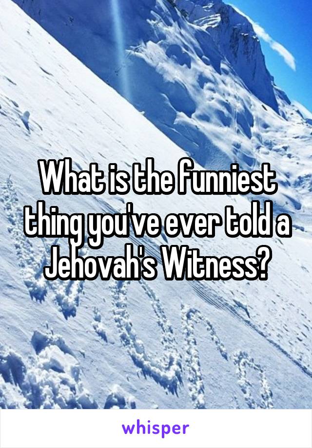 What is the funniest thing you've ever told a Jehovah's Witness?