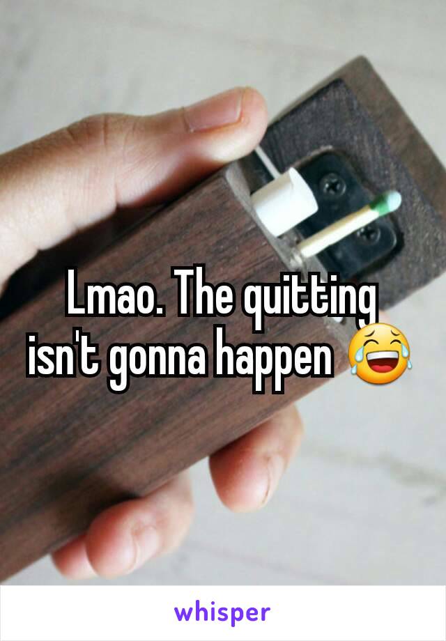 Lmao. The quitting isn't gonna happen 😂