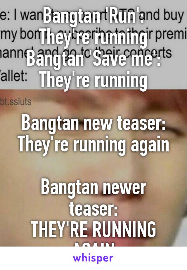 Bangtan 'Run':
They're running
Bangtan 'Save me':
They're running

Bangtan new teaser:
They're running again

Bangtan newer teaser:
THEY'RE RUNNING AGAIN