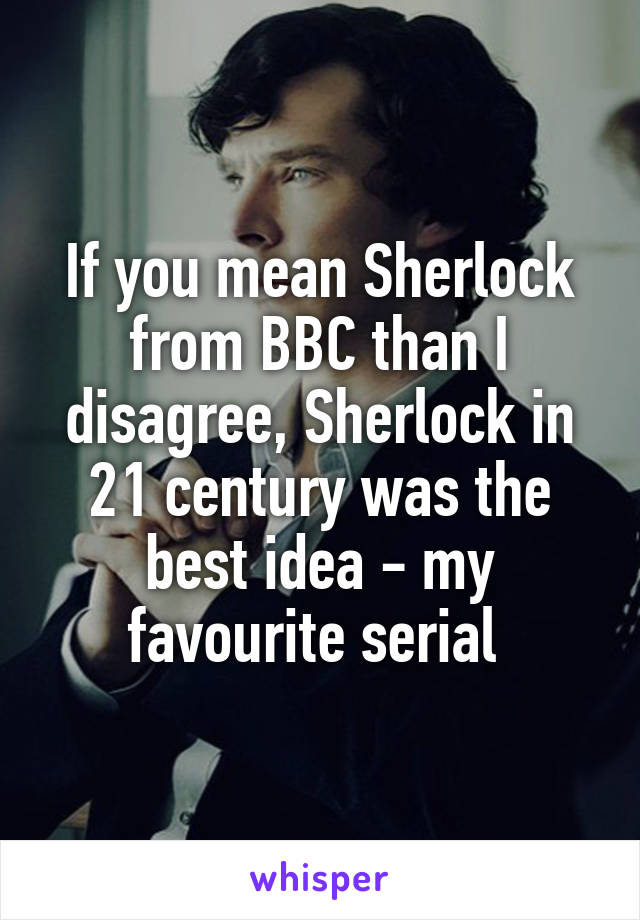 If you mean Sherlock from BBC than I disagree, Sherlock in 21 century was the best idea - my favourite serial 