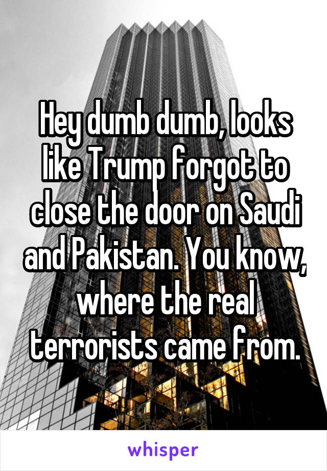 Hey dumb dumb, looks like Trump forgot to close the door on Saudi and Pakistan. You know, where the real terrorists came from.