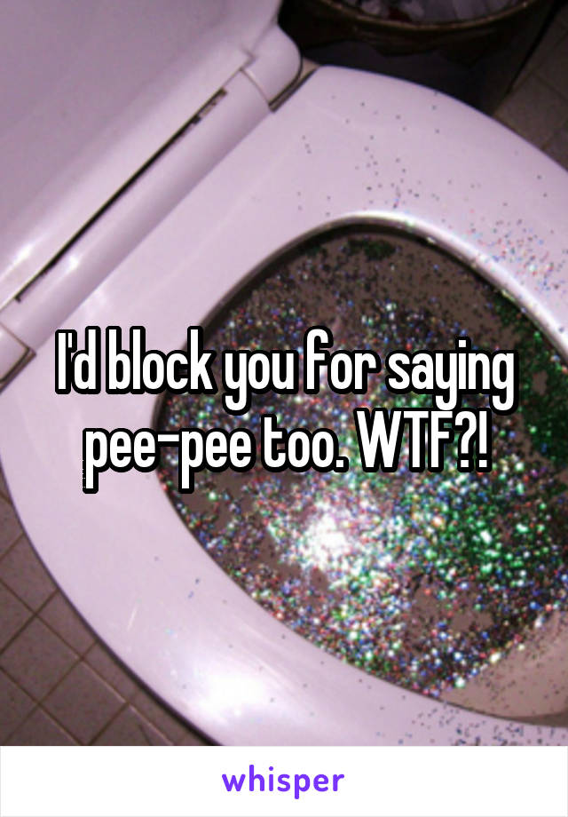 I'd block you for saying pee-pee too. WTF?!