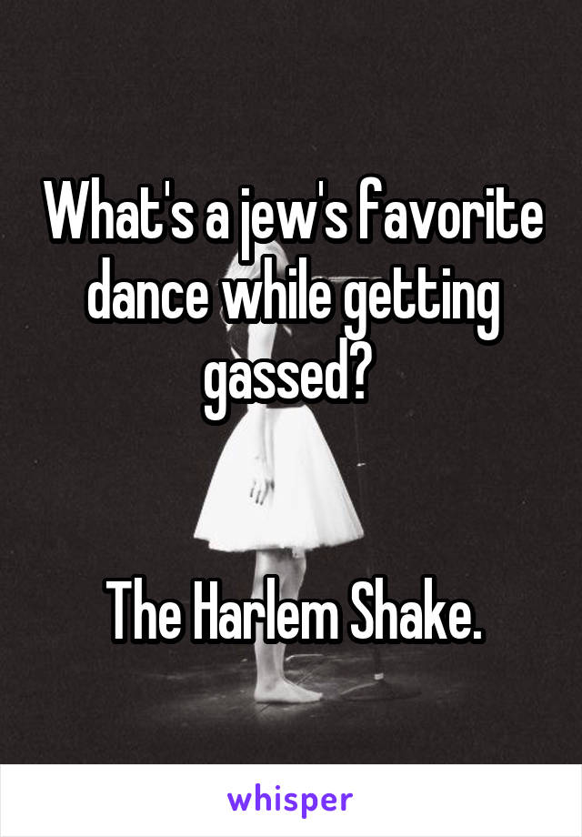 What's a jew's favorite dance while getting gassed? 


The Harlem Shake.