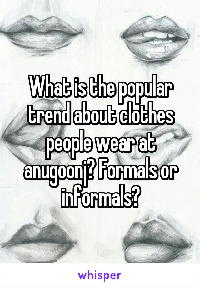 What is the popular trend about clothes people wear at anugoonj? Formals or informals?