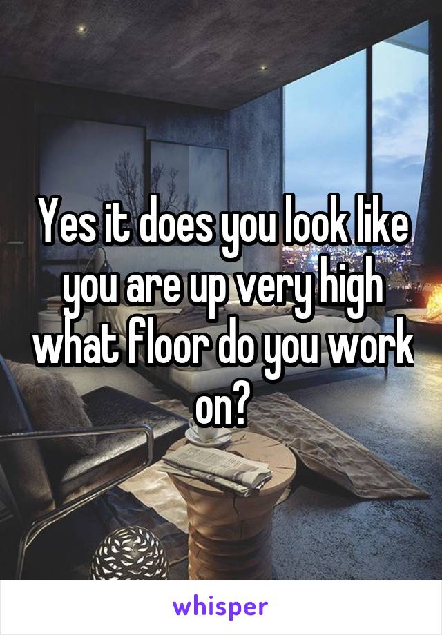 Yes it does you look like you are up very high what floor do you work on?