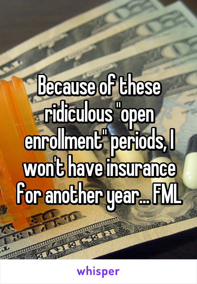 Because of these ridiculous "open enrollment" periods, I won't have insurance for another year... FML