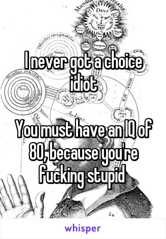 I never got a choice idiot

You must have an IQ of 80, because you're fucking stupid 