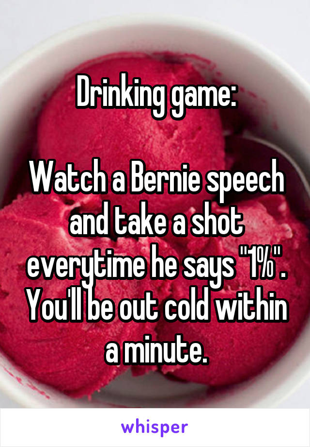 Drinking game:

Watch a Bernie speech and take a shot everytime he says "1%". You'll be out cold within a minute.