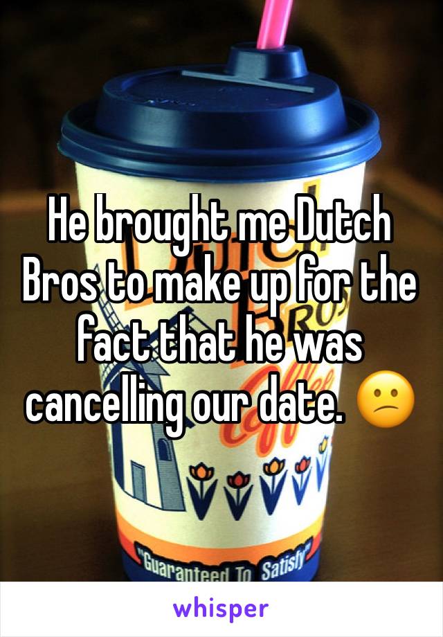 He brought me Dutch Bros to make up for the fact that he was cancelling our date. 😕