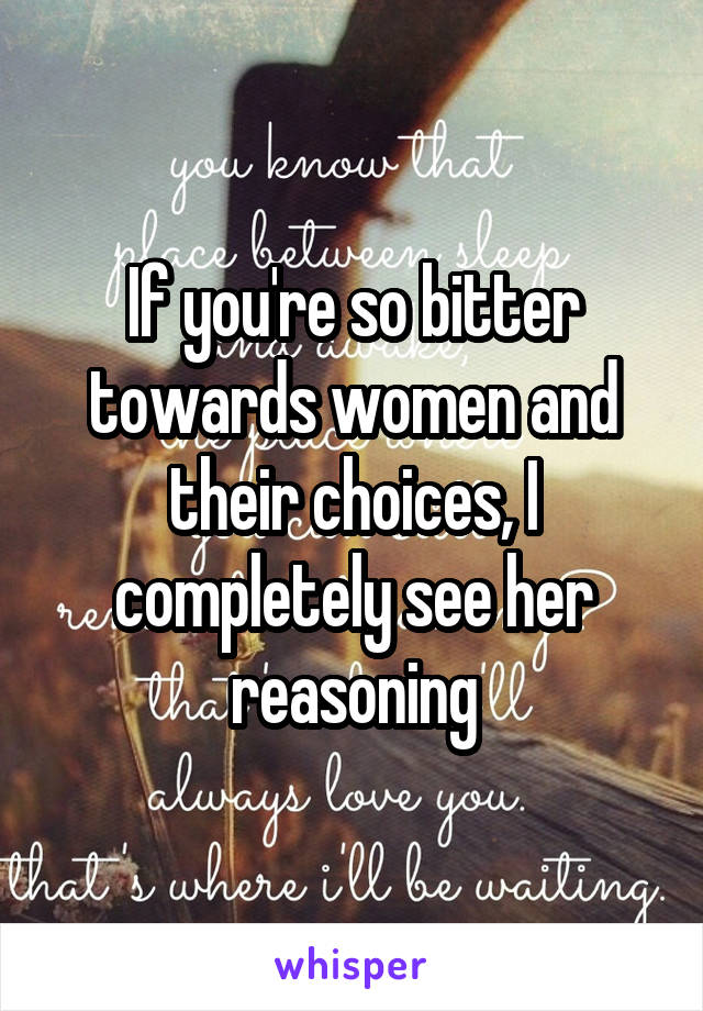 If you're so bitter towards women and their choices, I completely see her reasoning