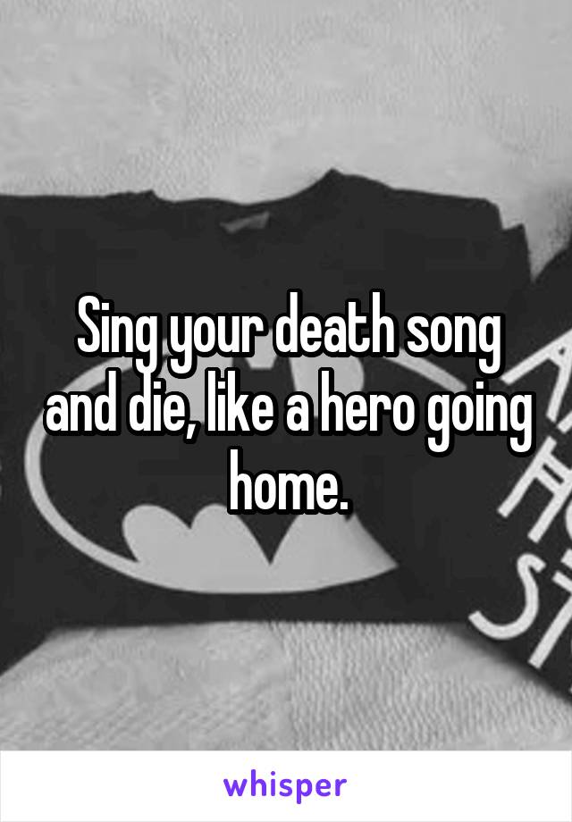 Sing your death song and die, like a hero going home.