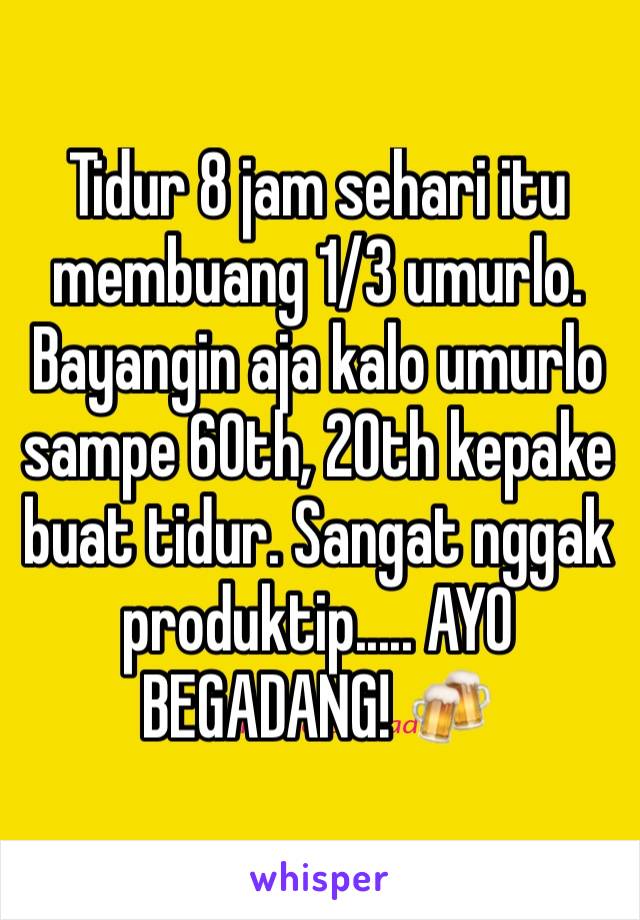 Tidur 8 jam sehari itu membuang 1/3 umurlo. Bayangin aja kalo umurlo sampe 60th, 20th kepake buat tidur. Sangat nggak produktip..... AYO BEGADANG! 🍻