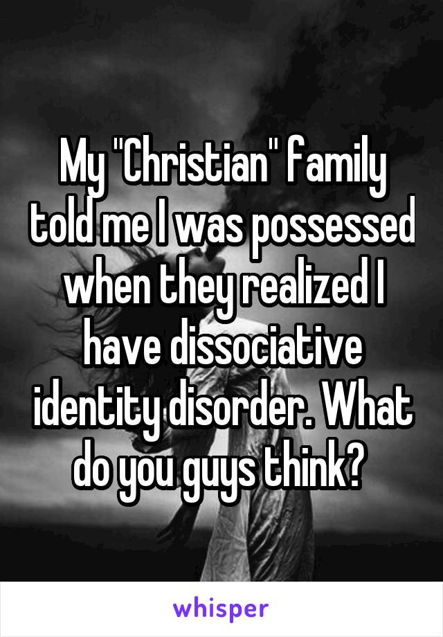 My "Christian" family told me I was possessed when they realized I have dissociative identity disorder. What do you guys think? 