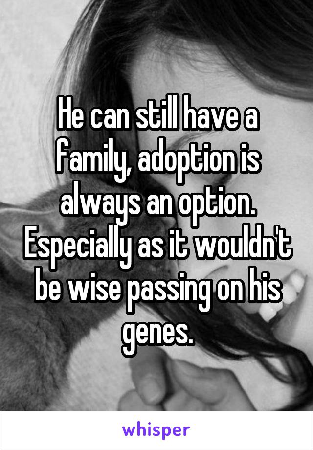 He can still have a family, adoption is always an option. Especially as it wouldn't be wise passing on his genes.