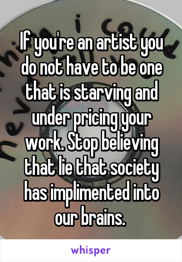 If you're an artist you do not have to be one that is starving and under pricing your work. Stop believing that lie that society has implimented into our brains. 