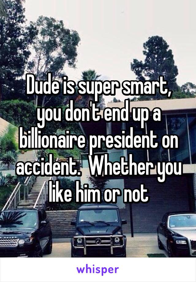 Dude is super smart, you don't end up a billionaire president on accident.  Whether you like him or not