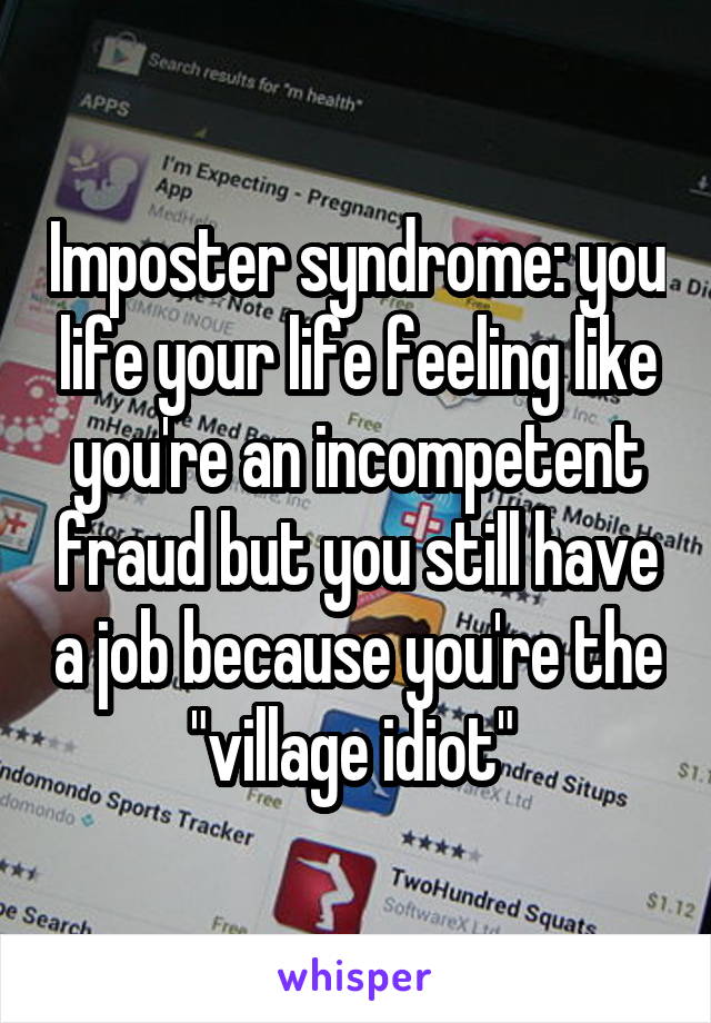 Imposter syndrome: you life your life feeling like you're an incompetent fraud but you still have a job because you're the "village idiot" 