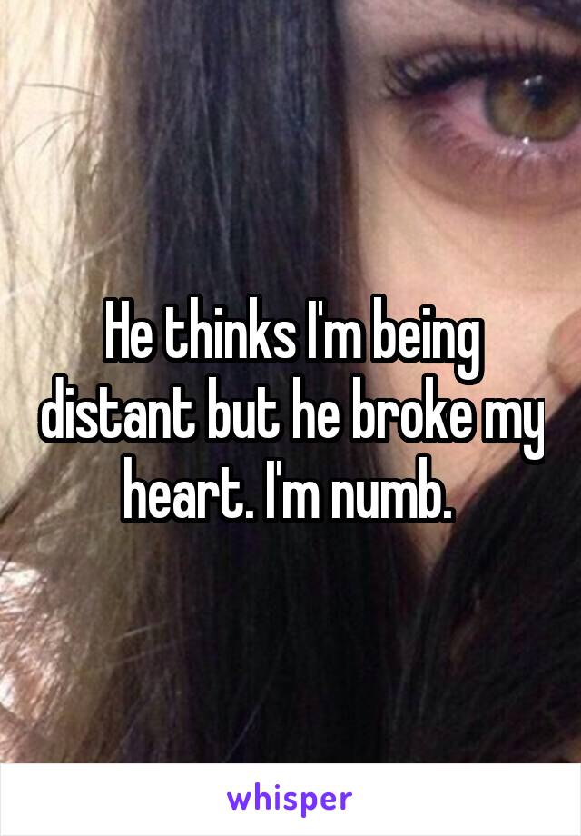 He thinks I'm being distant but he broke my heart. I'm numb. 