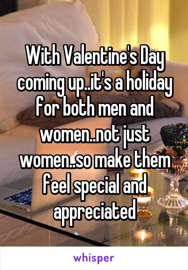 With Valentine's Day coming up..it's a holiday for both men and women..not just women..so make them feel special and appreciated