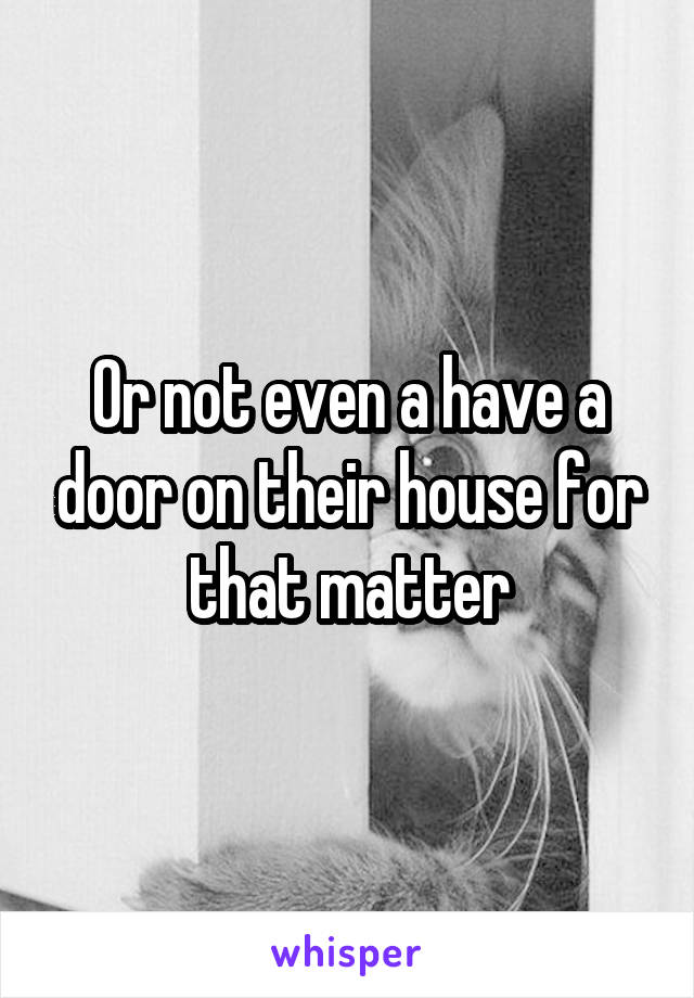 Or not even a have a door on their house for that matter