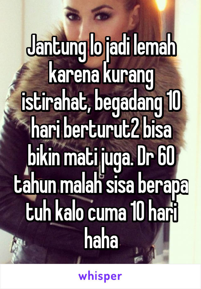 Jantung lo jadi lemah karena kurang istirahat, begadang 10 hari berturut2 bisa bikin mati juga. Dr 60 tahun malah sisa berapa tuh kalo cuma 10 hari haha