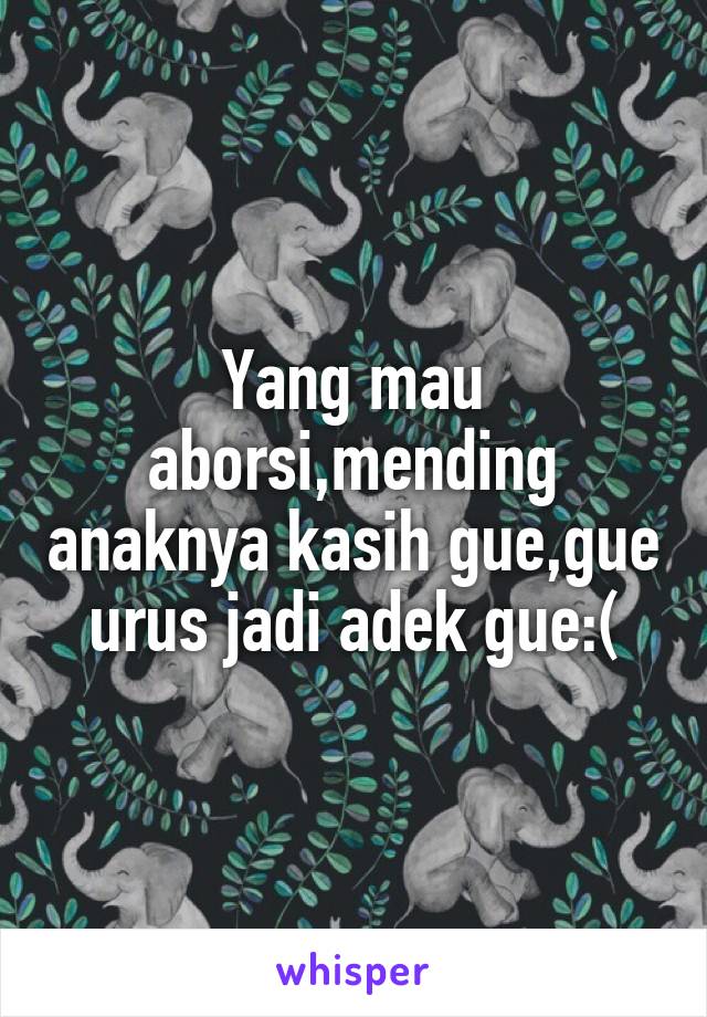 Yang mau aborsi,mending anaknya kasih gue,gue urus jadi adek gue:(