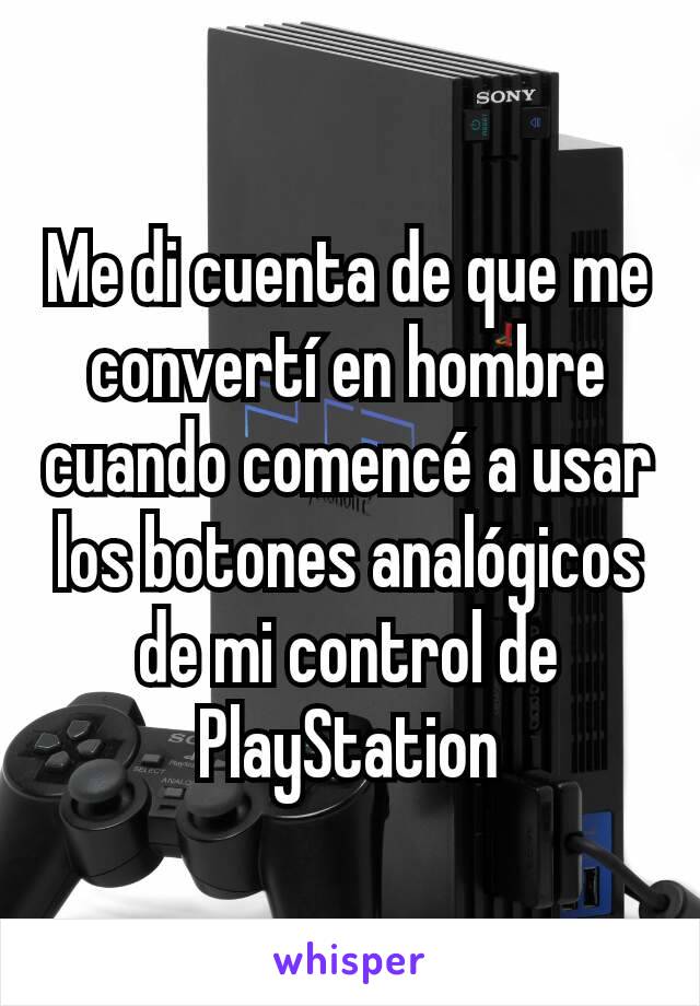 Me di cuenta de que me convertí en hombre cuando comencé a usar los botones analógicos de mi control de PlayStation