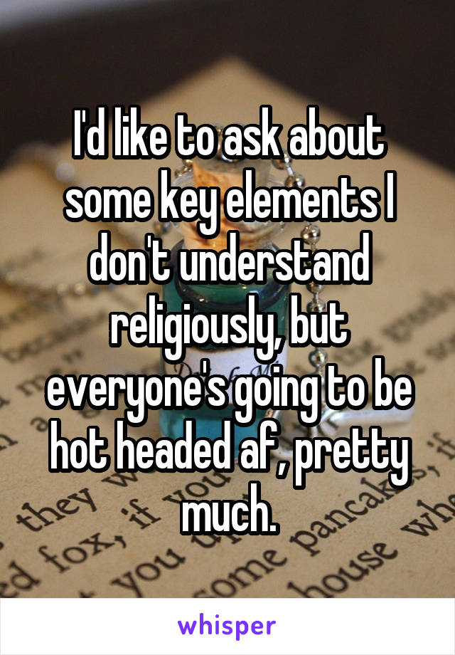 I'd like to ask about some key elements I don't understand religiously, but everyone's going to be hot headed af, pretty much.