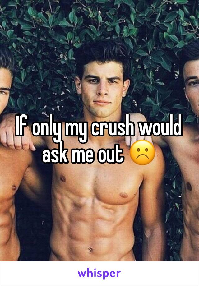 If only my crush would ask me out ☹️