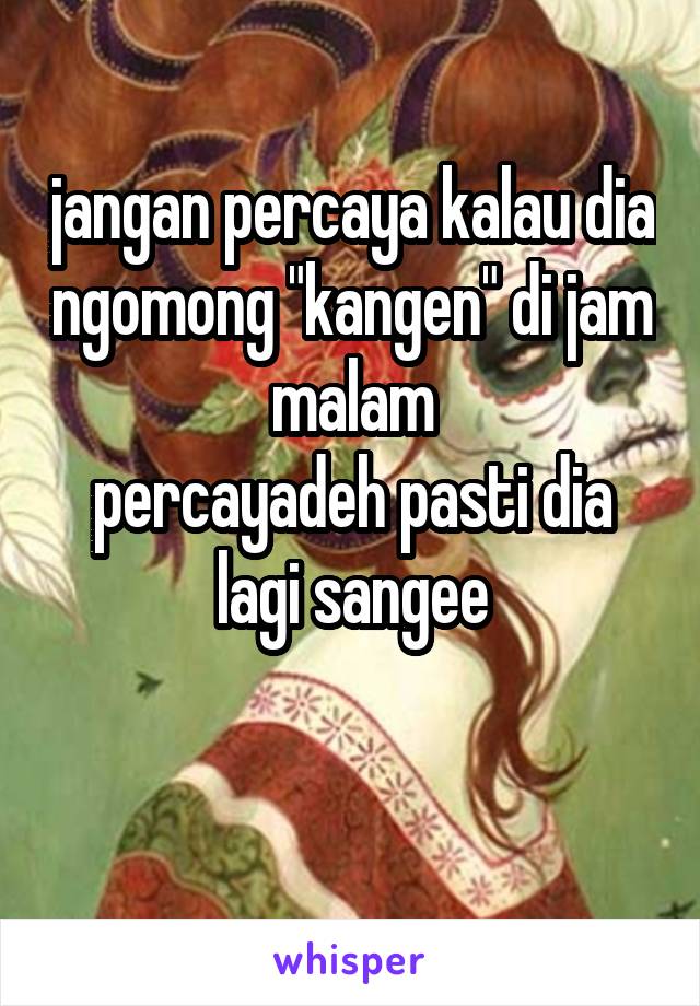 jangan percaya kalau dia ngomong "kangen" di jam malam
percayadeh pasti dia lagi sangee

