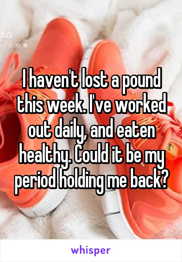 I haven't lost a pound this week. I've worked out daily, and eaten healthy. Could it be my period holding me back?