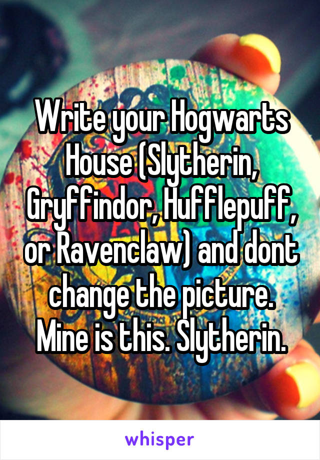 Write your Hogwarts House (Slytherin, Gryffindor, Hufflepuff, or Ravenclaw) and dont change the picture.
Mine is this. Slytherin.