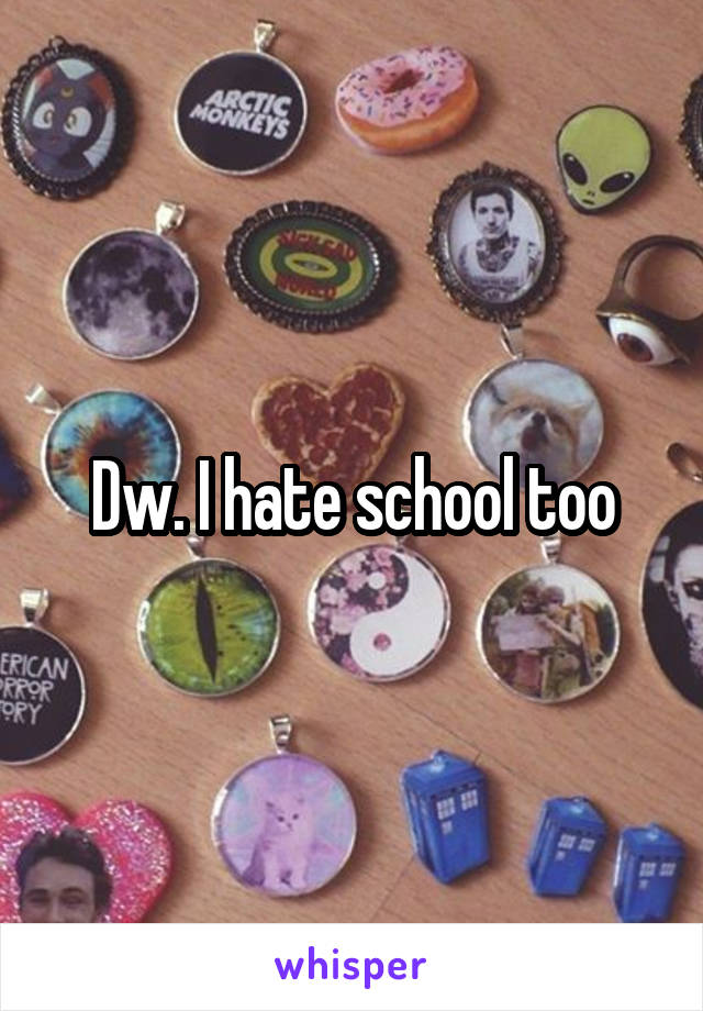 Dw. I hate school too