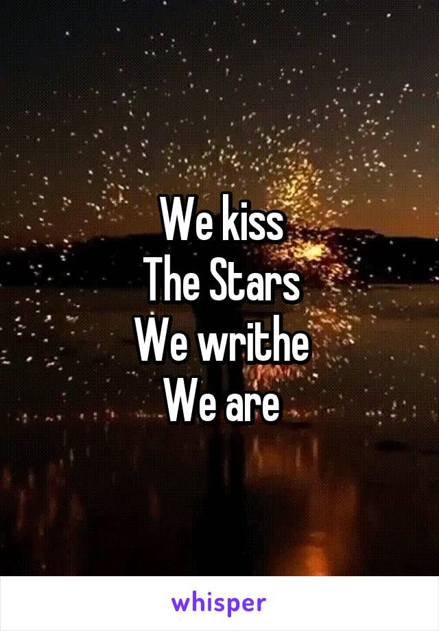 We kiss
The Stars
We writhe
We are