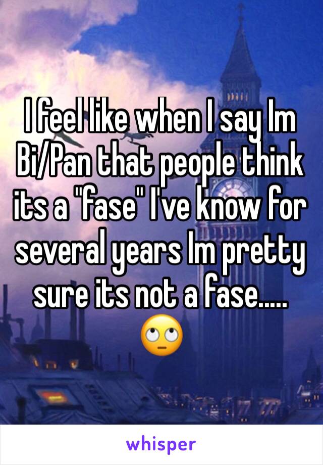 I feel like when I say Im Bi/Pan that people think its a "fase" I've know for several years Im pretty sure its not a fase..... 🙄