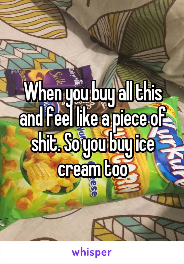 When you buy all this and feel like a piece of shit. So you buy ice cream too