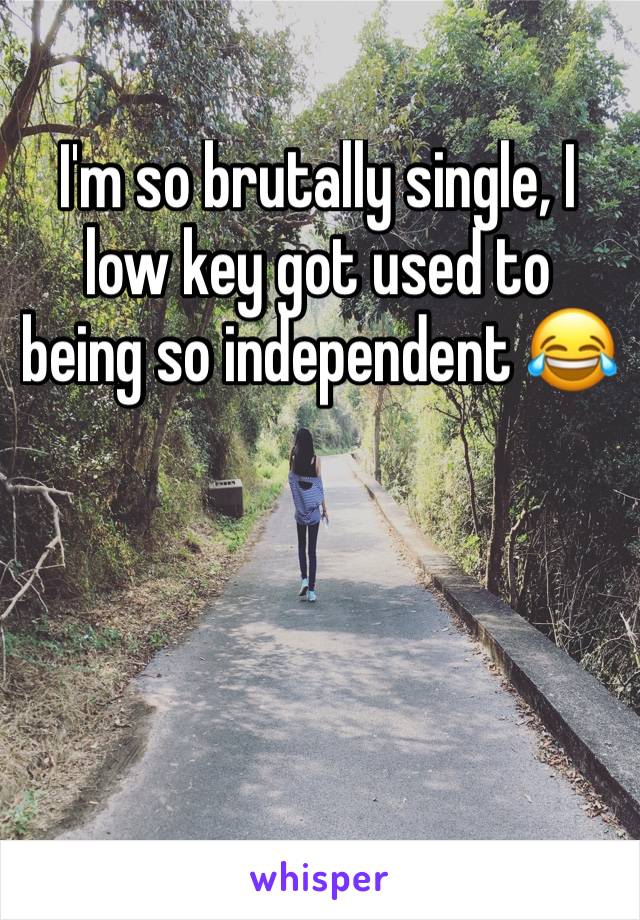 I'm so brutally single, I low key got used to being so independent 😂