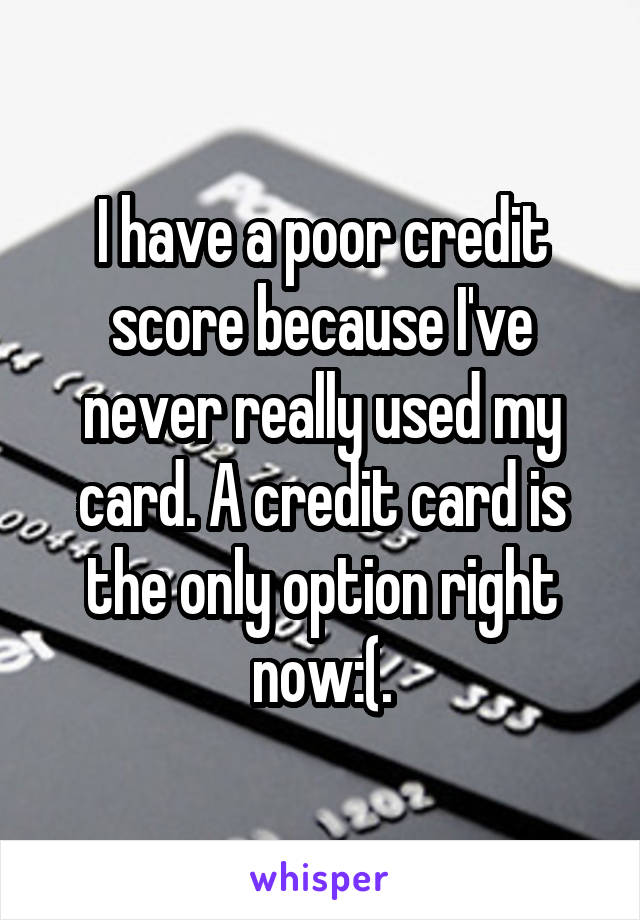 I have a poor credit score because I've never really used my card. A credit card is the only option right now:(.