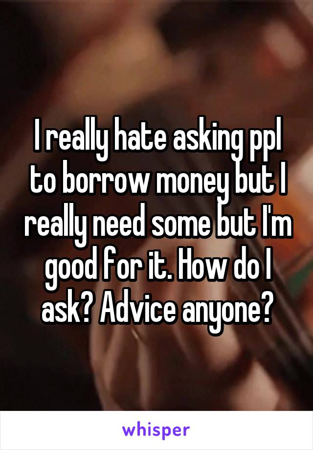 I really hate asking ppl to borrow money but I really need some but I'm good for it. How do I ask? Advice anyone?