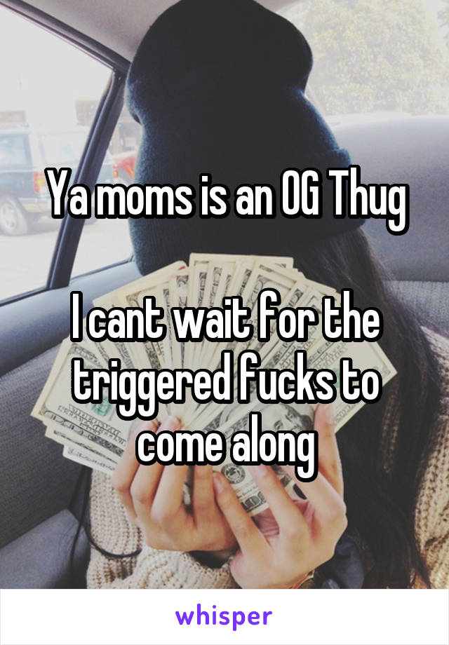 Ya moms is an OG Thug

I cant wait for the triggered fucks to come along