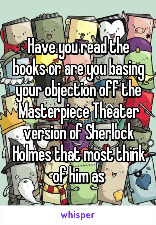 Have you read the books or are you basing your objection off the Masterpiece Theater version of Sherlock Holmes that most think of him as