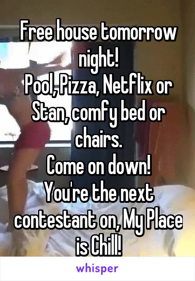 Free house tomorrow night!
Pool, Pizza, Netflix or Stan, comfy bed or chairs.
Come on down!
You're the next contestant on, My Place is Chill!