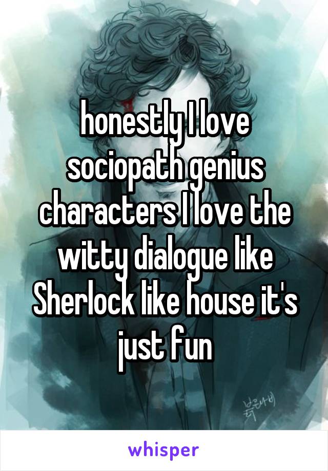 honestly I love sociopath genius characters I love the witty dialogue like Sherlock like house it's just fun