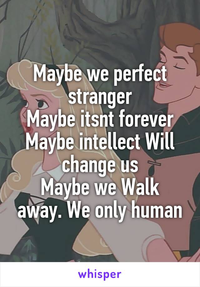 Maybe we perfect stranger
Maybe itsnt forever
Maybe intellect Will change us
Maybe we Walk away. We only human