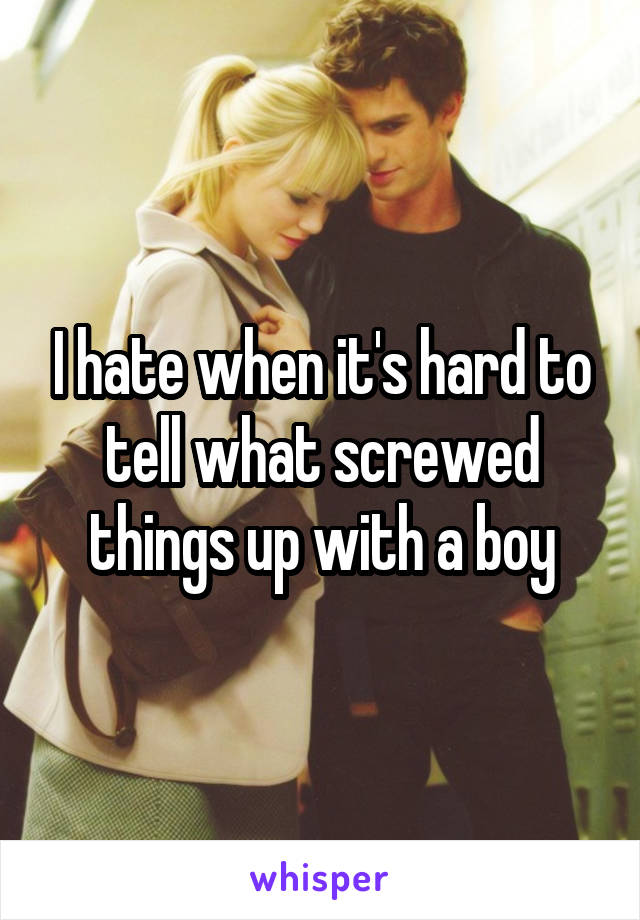 I hate when it's hard to tell what screwed things up with a boy