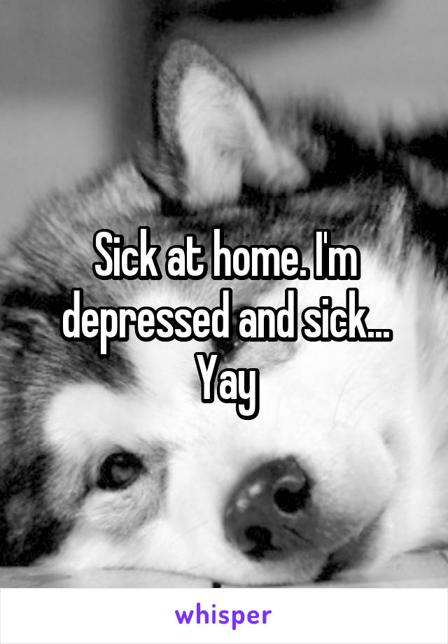 Sick at home. I'm depressed and sick... Yay