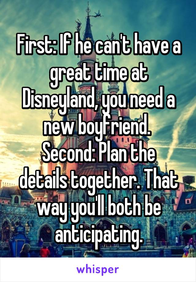 First: If he can't have a great time at Disneyland, you need a new boyfriend. 
Second: Plan the details together. That way you'll both be anticipating.